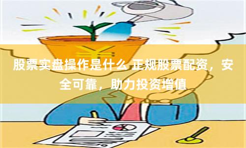 股票实盘操作是什么 正规股票配资，安全可靠，助力投资增值