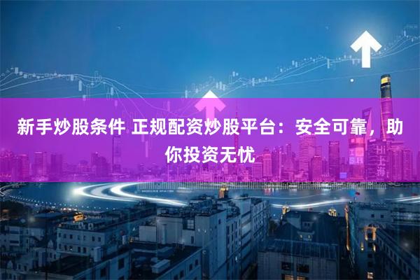 新手炒股条件 正规配资炒股平台：安全可靠，助你投资无忧