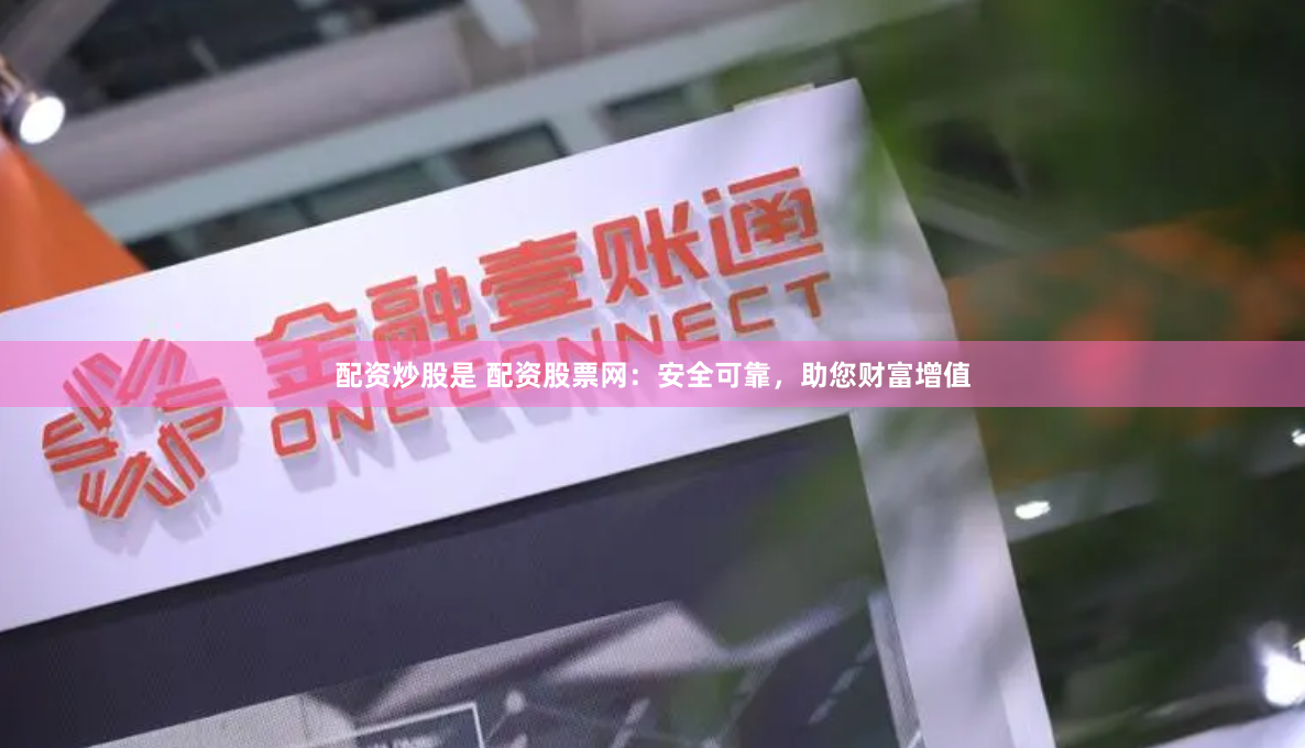 配资炒股是 配资股票网：安全可靠，助您财富增值