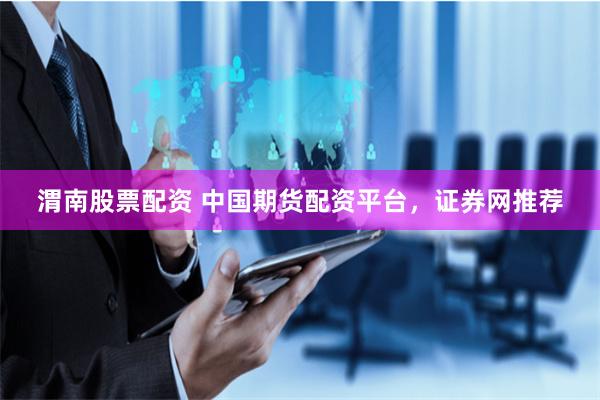 渭南股票配资 中国期货配资平台，证券网推荐