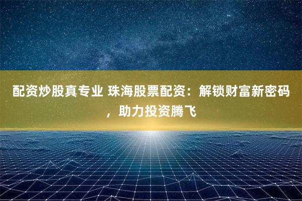 配资炒股真专业 珠海股票配资：解锁财富新密码，助力投资腾飞