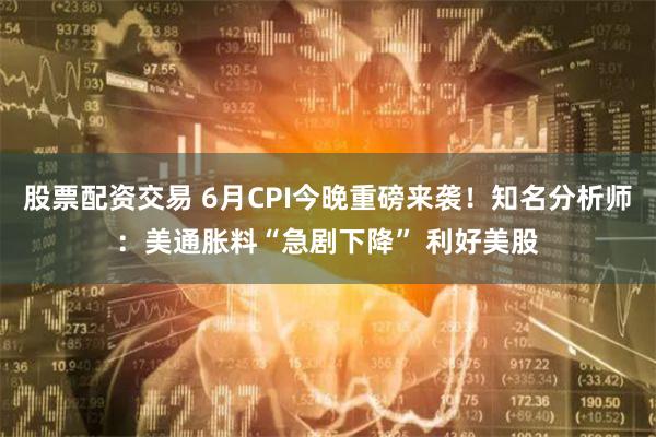 股票配资交易 6月CPI今晚重磅来袭！知名分析师：美通胀料“急剧下降” 利好美股