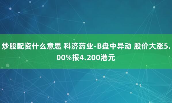 炒股配资什么意思 科济药业-B盘中异动 股价大涨5.00%报4.200港元