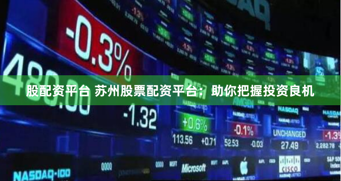 股配资平台 苏州股票配资平台：助你把握投资良机