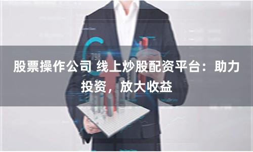 股票操作公司 线上炒股配资平台：助力投资，放大收益