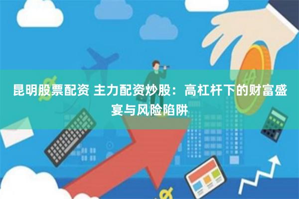 昆明股票配资 主力配资炒股：高杠杆下的财富盛宴与风险陷阱