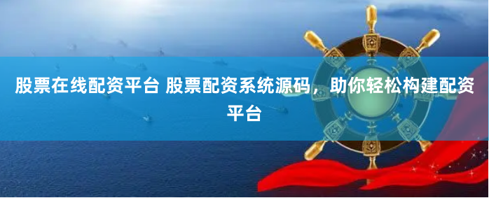 股票在线配资平台 股票配资系统源码，助你轻松构建配资平台