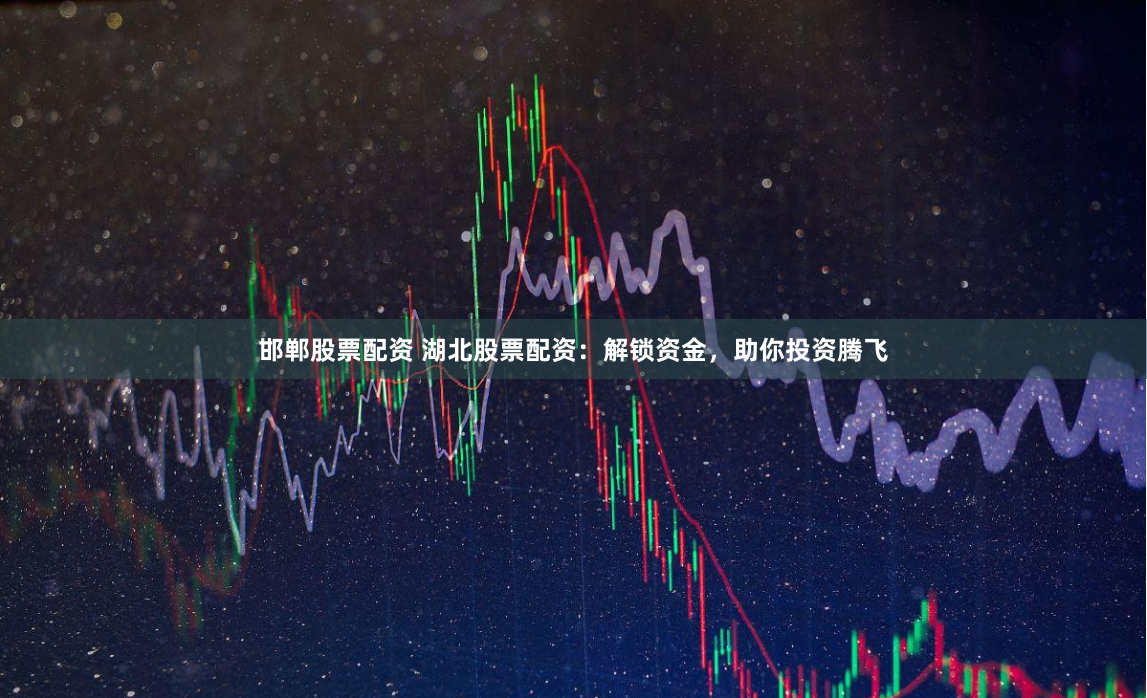 邯郸股票配资 湖北股票配资：解锁资金，助你投资腾飞