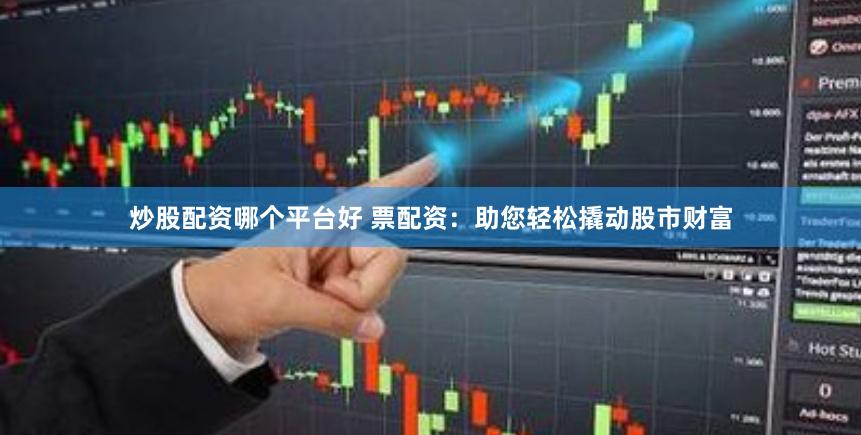 炒股配资哪个平台好 票配资：助您轻松撬动股市财富