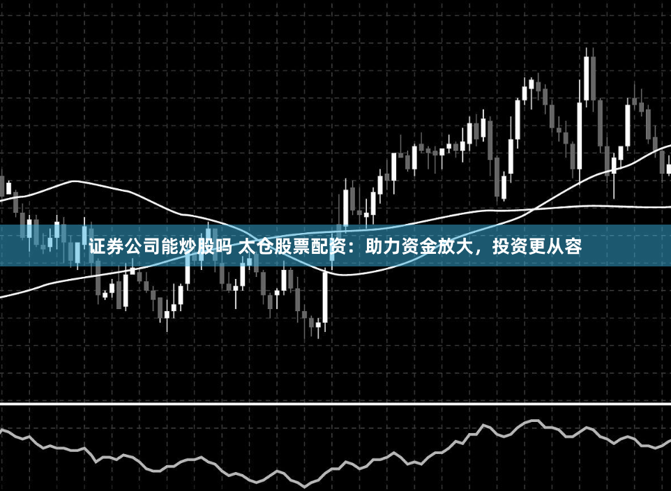 证券公司能炒股吗 太仓股票配资：助力资金放大，投资更从容