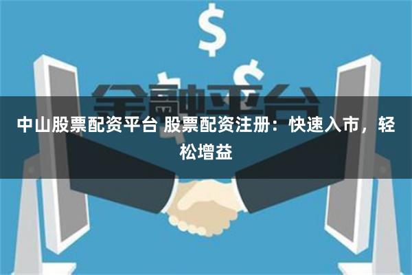 中山股票配资平台 股票配资注册：快速入市，轻松增益
