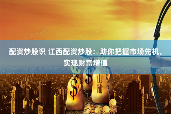 配资炒股识 江西配资炒股：助你把握市场先机，实现财富增值