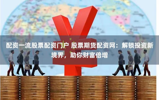 配资一流股票配资门户 股票期货配资网：解锁投资新境界，助你财富倍增