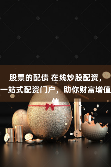 股票的配债 在线炒股配资，一站式配资门户，助你财富增值