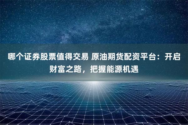 哪个证券股票值得交易 原油期货配资平台：开启财富之路，把握能源机遇