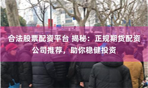 合法股票配资平台 揭秘：正规期货配资公司推荐，助你稳健投资