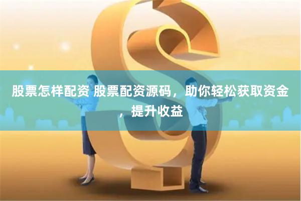 股票怎样配资 股票配资源码，助你轻松获取资金，提升收益