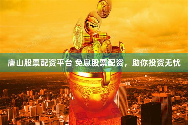 唐山股票配资平台 免息股票配资，助你投资无忧