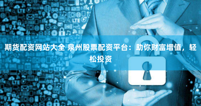 期货配资网站大全 泉州股票配资平台：助你财富增值，轻松投资