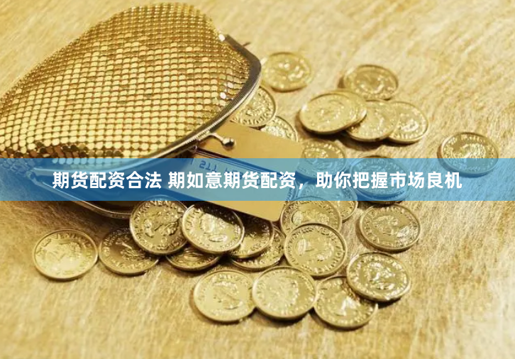 期货配资合法 期如意期货配资，助你把握市场良机