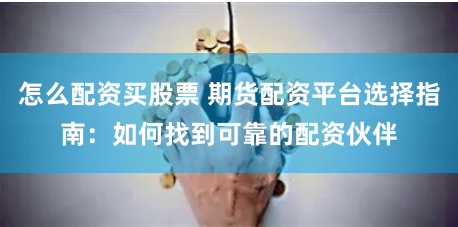怎么配资买股票 期货配资平台选择指南：如何找到可靠的配资伙伴