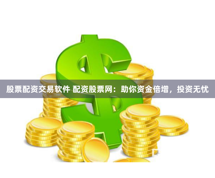 股票配资交易软件 配资股票网：助你资金倍增，投资无忧