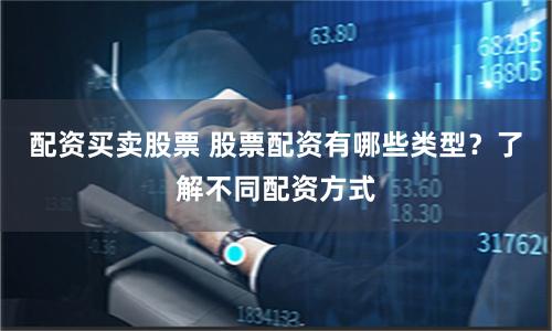 配资买卖股票 股票配资有哪些类型？了解不同配资方式