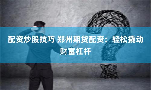 配资炒股技巧 郑州期货配资：轻松撬动财富杠杆