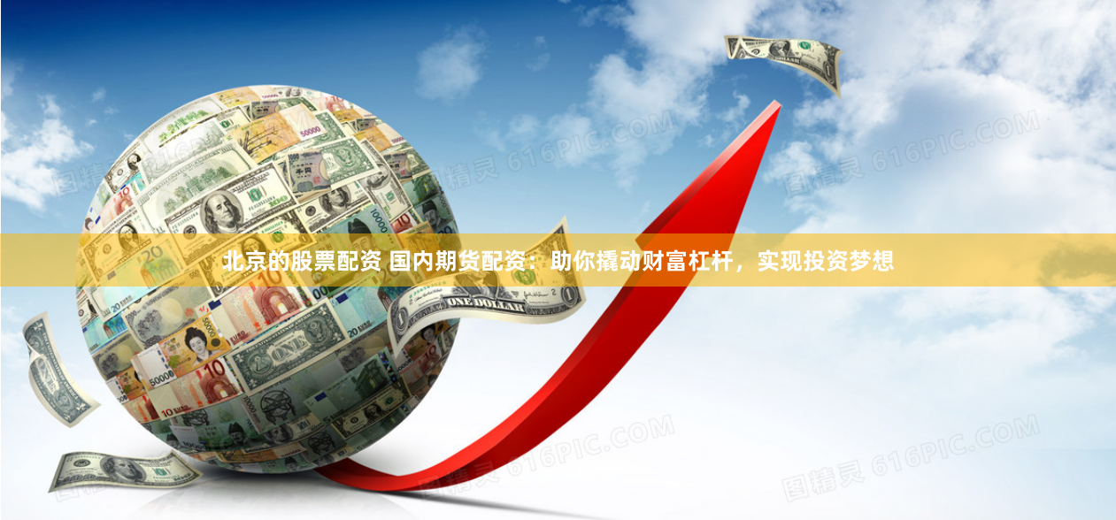 北京的股票配资 国内期货配资：助你撬动财富杠杆，实现投资梦想