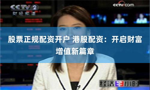 股票正规配资开户 港股配资：开启财富增值新篇章