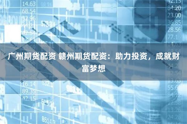 广州期货配资 赣州期货配资：助力投资，成就财富梦想