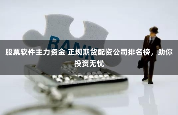 股票软件主力资金 正规期货配资公司排名榜，助你投资无忧