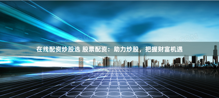 在线配资炒股选 股票配资：助力炒股，把握财富机遇