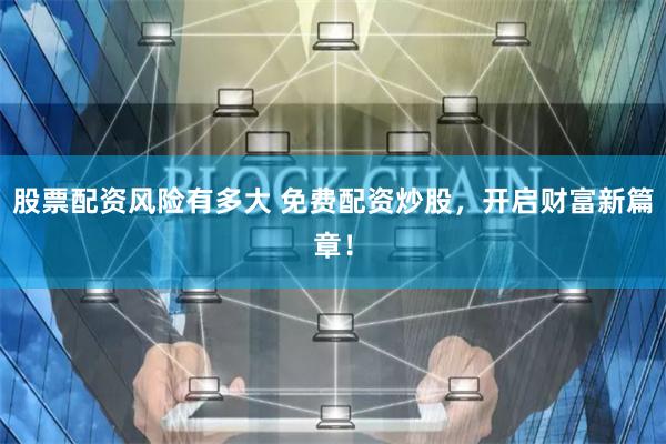 股票配资风险有多大 免费配资炒股，开启财富新篇章！