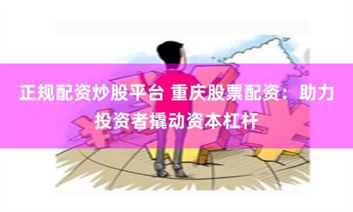 正规配资炒股平台 重庆股票配资：助力投资者撬动资本杠杆