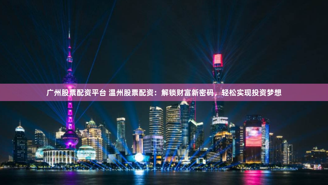 广州股票配资平台 温州股票配资：解锁财富新密码，轻松实现投资梦想