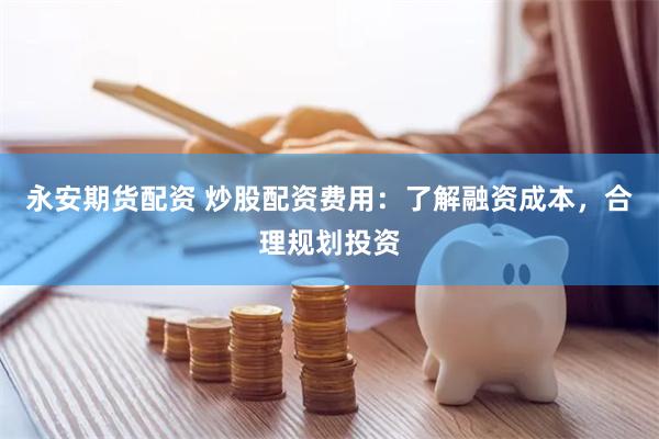 永安期货配资 炒股配资费用：了解融资成本，合理规划投资