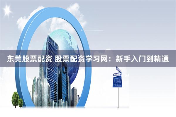 东莞股票配资 股票配资学习网：新手入门到精通