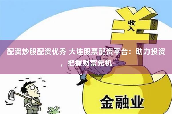 配资炒股配资优秀 大连股票配资平台：助力投资，把握财富先机