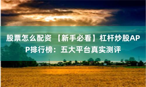 股票怎么配资 【新手必看】杠杆炒股APP排行榜：五大平台真实测评