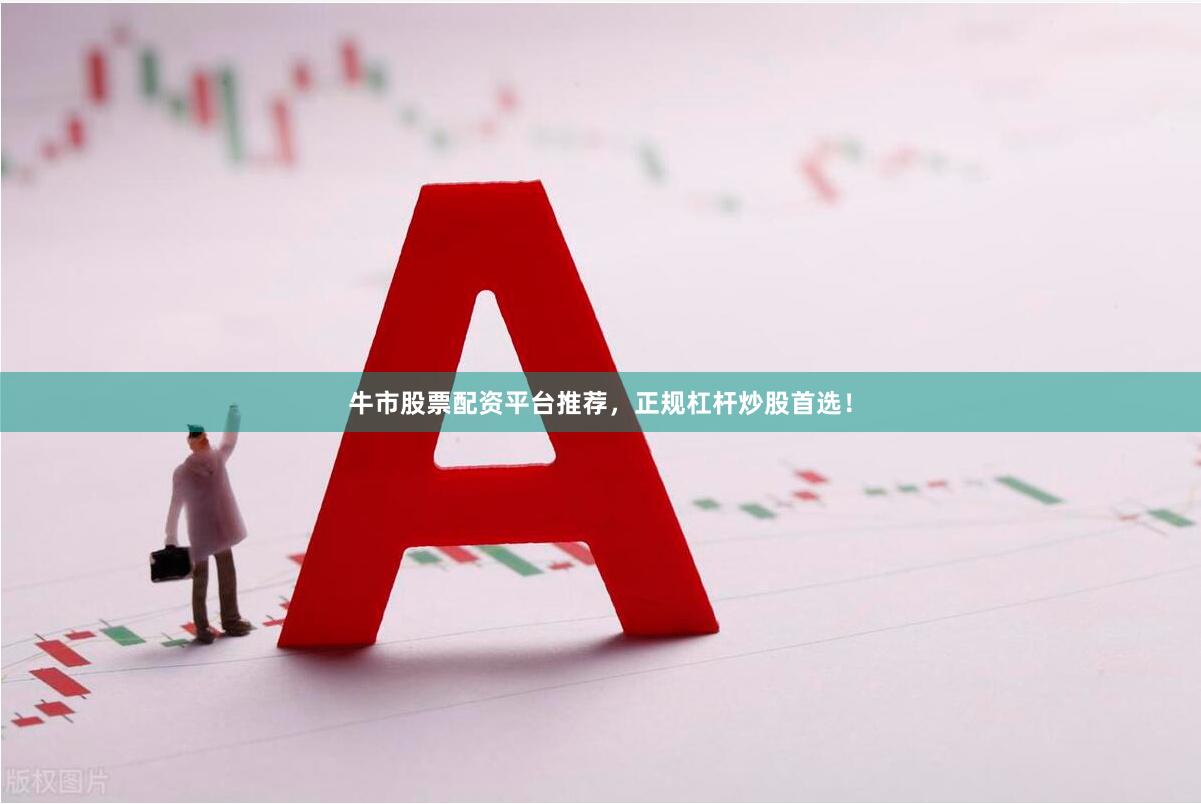 牛市股票配资平台推荐，正规杠杆炒股首选！