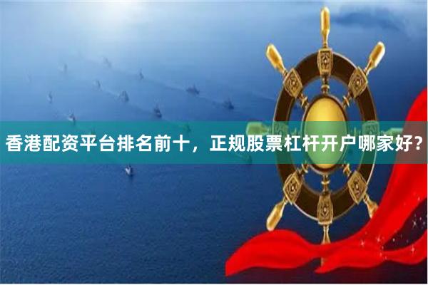 香港配资平台排名前十，正规股票杠杆开户哪家好？