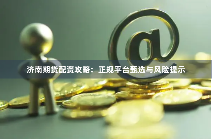 济南期货配资攻略：正规平台甄选与风险提示