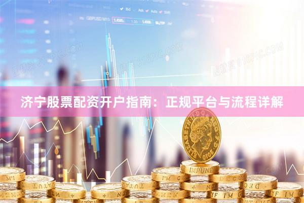 济宁股票配资开户指南：正规平台与流程详解