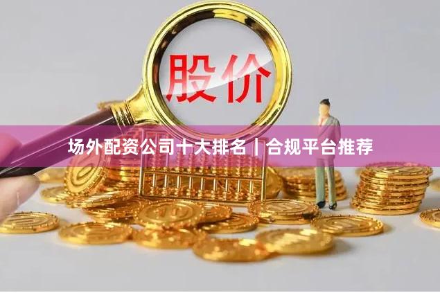 场外配资公司十大排名｜合规平台推荐