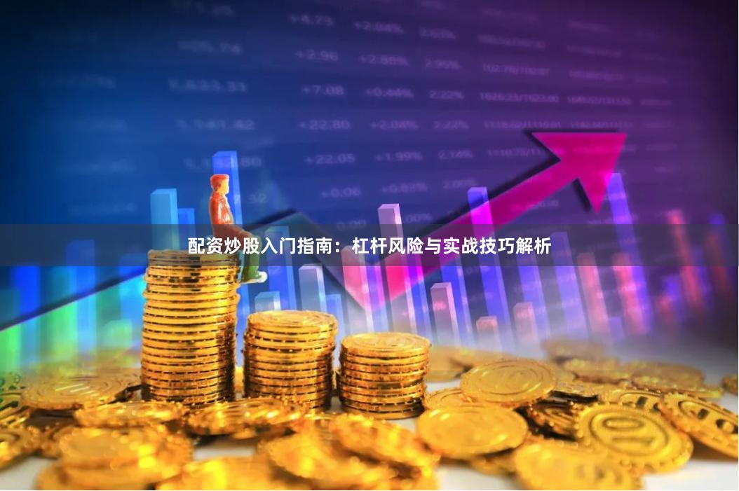 配资炒股入门指南：杠杆风险与实战技巧解析